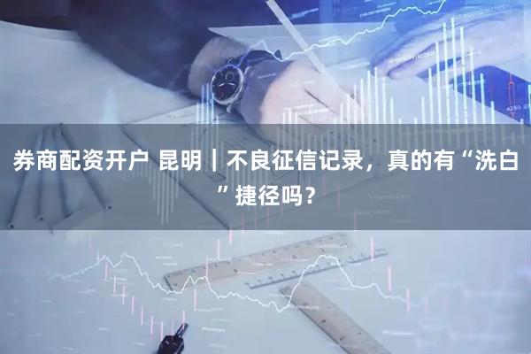 券商配资开户 昆明｜不良征信记录，真的有“洗白”捷径吗？
