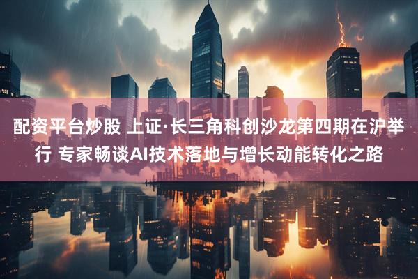 配资平台炒股 上证·长三角科创沙龙第四期在沪举行 专家畅谈AI技术落地与增长动能转化之路