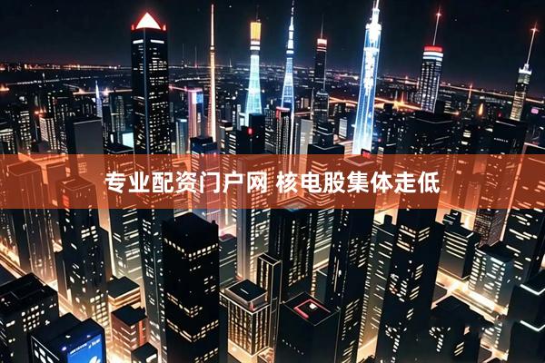 专业配资门户网 核电股集体走低