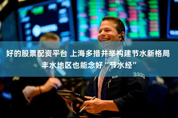 好的股票配资平台 上海多措并举构建节水新格局 丰水地区也能念好“节水经”