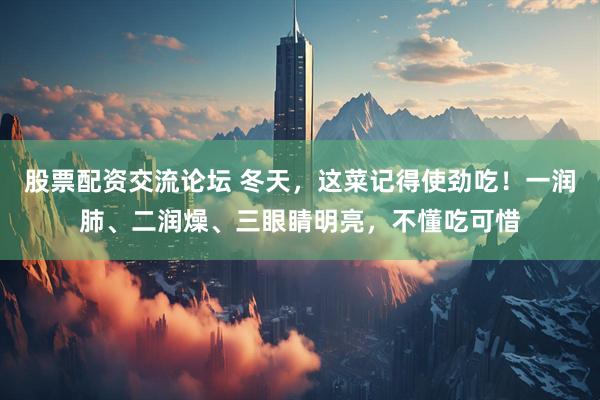 股票配资交流论坛 冬天，这菜记得使劲吃！一润肺、二润燥、三眼睛明亮，不懂吃可惜
