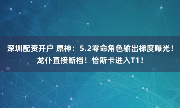 深圳配资开户 原神：5.2零命角色输出梯度曝光！龙仆直接断档！恰斯卡进入T1！