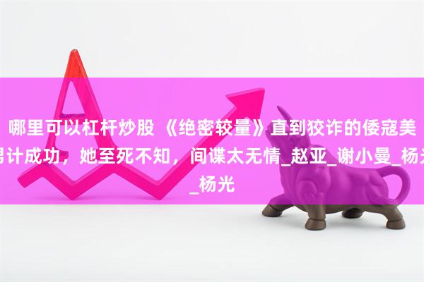 哪里可以杠杆炒股 《绝密较量》直到狡诈的倭寇美男计成功，她至死不知，间谍太无情_赵亚_谢小曼_杨光