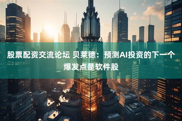 股票配资交流论坛 贝莱德：预测AI投资的下一个爆发点是软件股