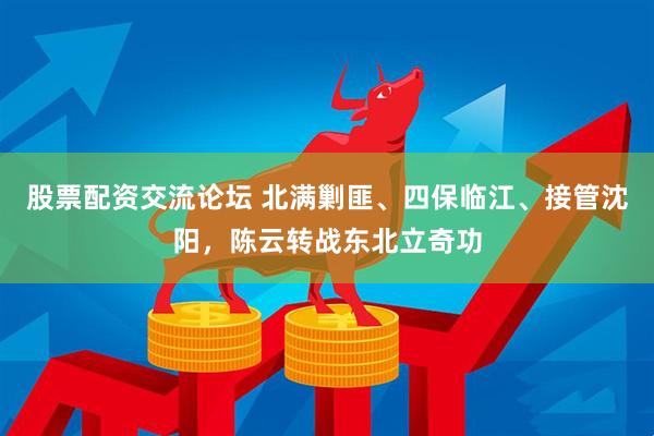 股票配资交流论坛 北满剿匪、四保临江、接管沈阳，陈云转战东北立奇功