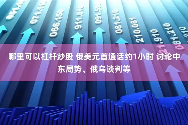 哪里可以杠杆炒股 俄美元首通话约1小时 讨论中东局势、俄乌谈判等