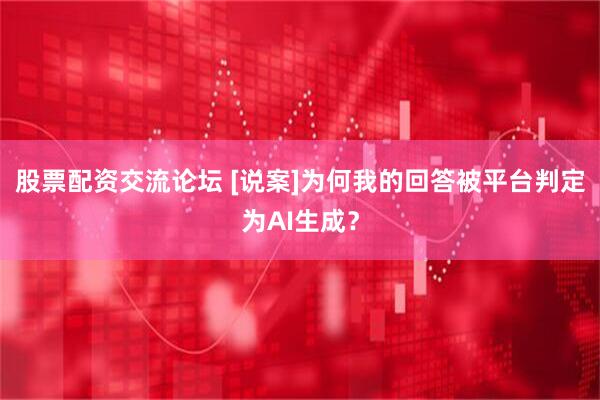 股票配资交流论坛 [说案]为何我的回答被平台判定为AI生成？