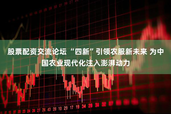 股票配资交流论坛 “四新”引领农服新未来 为中国农业现代化注入澎湃动力