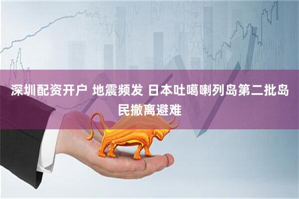 深圳配资开户 地震频发 日本吐噶喇列岛第二批岛民撤离避难