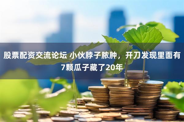 股票配资交流论坛 小伙脖子脓肿，开刀发现里面有7颗瓜子藏了20年