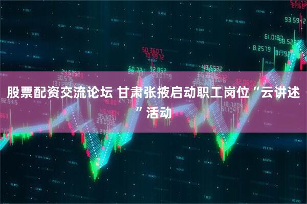 股票配资交流论坛 甘肃张掖启动职工岗位“云讲述”活动
