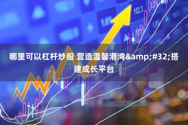 哪里可以杠杆炒股 营造温馨港湾&#32;搭建成长平台