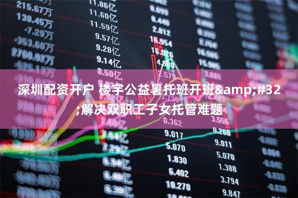 深圳配资开户 楼宇公益暑托班开班&#32;解决双职工子女托管难题
