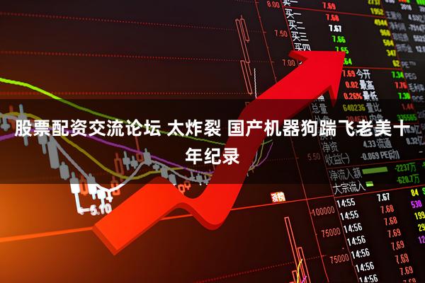 股票配资交流论坛 太炸裂 国产机器狗踹飞老美十年纪录