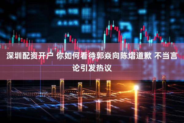 深圳配资开户 你如何看待郭焱向陈熠道歉 不当言论引发热议