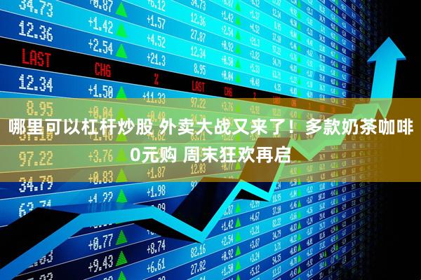哪里可以杠杆炒股 外卖大战又来了！多款奶茶咖啡0元购 周末狂欢再启
