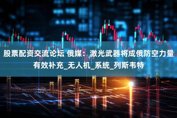 股票配资交流论坛 俄媒：激光武器将成俄防空力量有效补充_无人机_系统_列斯韦特