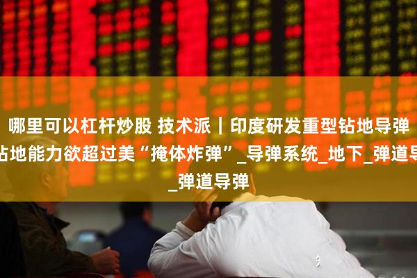 哪里可以杠杆炒股 技术派｜印度研发重型钻地导弹，钻地能力欲超过美“掩体炸弹”_导弹系统_地下_弹道导弹