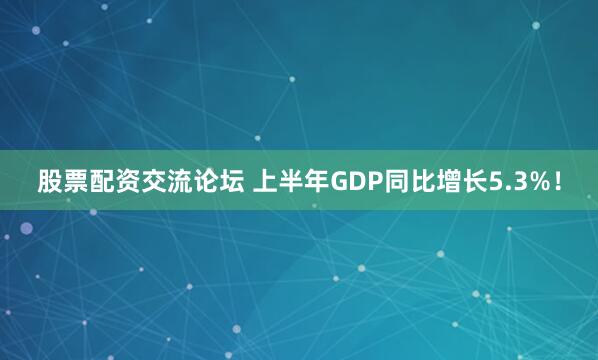 股票配资交流论坛 上半年GDP同比增长5.3%！