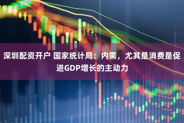 深圳配资开户 国家统计局：内需，尤其是消费是促进GDP增长的主动力