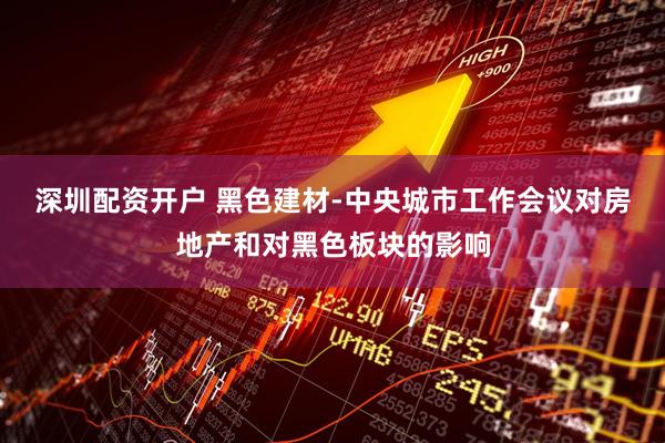 深圳配资开户 黑色建材-中央城市工作会议对房地产和对黑色板块的影响