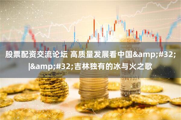 股票配资交流论坛 高质量发展看中国&#32;|&#32;吉林独有的冰与火之歌