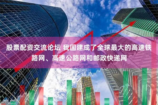 股票配资交流论坛 我国建成了全球最大的高速铁路网、高速公路网和邮政快递网