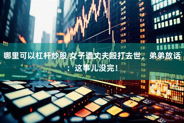 哪里可以杠杆炒股 女子遭丈夫殴打去世，弟弟放话：这事儿没完！