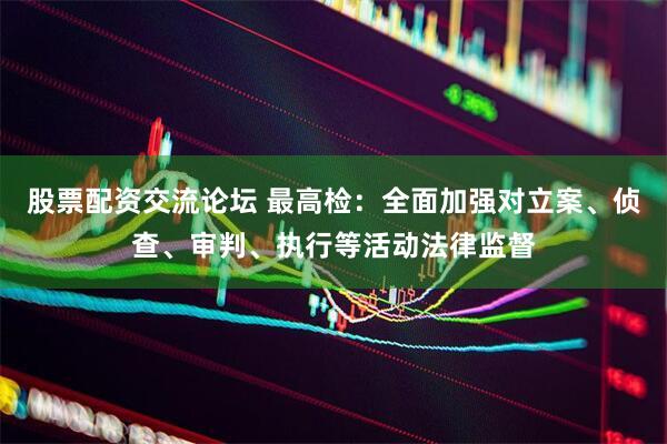 股票配资交流论坛 最高检：全面加强对立案、侦查、审判、执行等活动法律监督