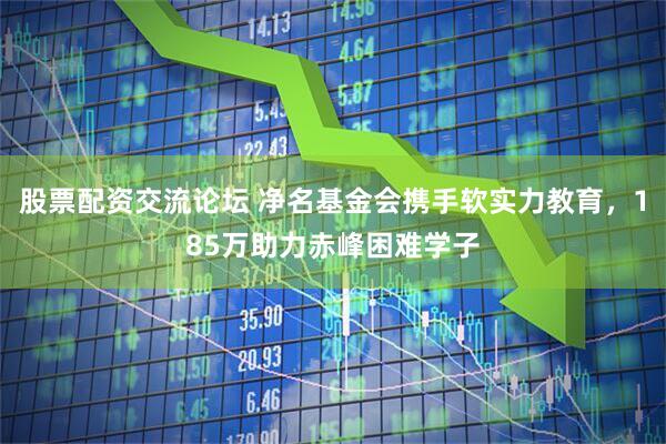 股票配资交流论坛 净名基金会携手软实力教育，185万助力赤峰困难学子