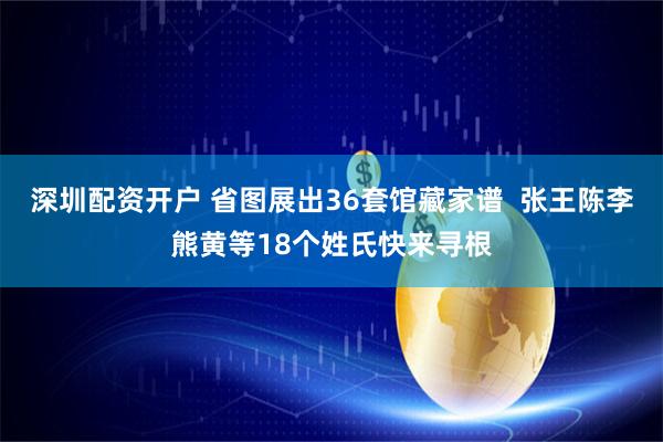 深圳配资开户 省图展出36套馆藏家谱  张王陈李熊黄等18个姓氏快来寻根