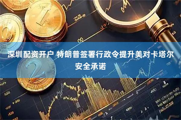 深圳配资开户 特朗普签署行政令提升美对卡塔尔安全承诺