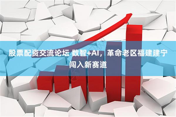 股票配资交流论坛 数智+AI，革命老区福建建宁闯入新赛道