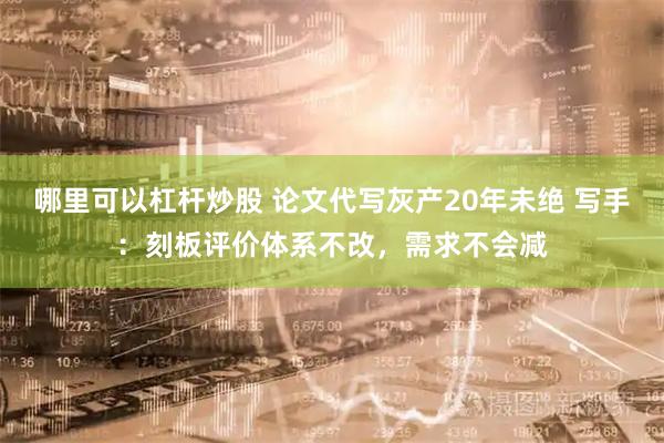 哪里可以杠杆炒股 论文代写灰产20年未绝 写手：刻板评价体系不改，需求不会减