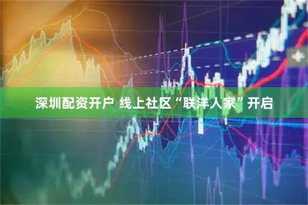 深圳配资开户 线上社区“联洋人家”开启