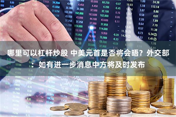 哪里可以杠杆炒股 中美元首是否将会晤？外交部：如有进一步消息中方将及时发布