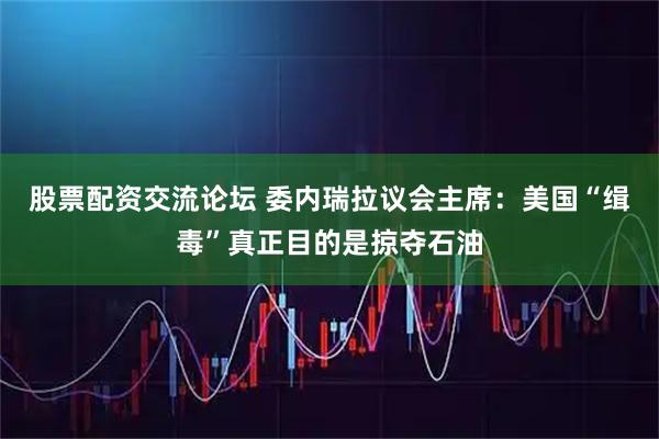 股票配资交流论坛 委内瑞拉议会主席：美国“缉毒”真正目的是掠夺石油