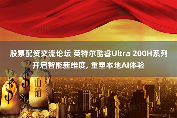 股票配资交流论坛 英特尔酷睿Ultra 200H系列开启智能新维度, 重塑本地AI体验