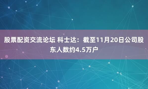 股票配资交流论坛 科士达：截至11月20日公司股东人数约4.5万户