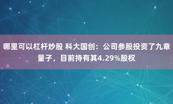 哪里可以杠杆炒股 科大国创：公司参股投资了九章量子，目前持有其4.29%股权