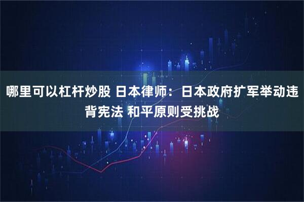 哪里可以杠杆炒股 日本律师：日本政府扩军举动违背宪法 和平原则受挑战