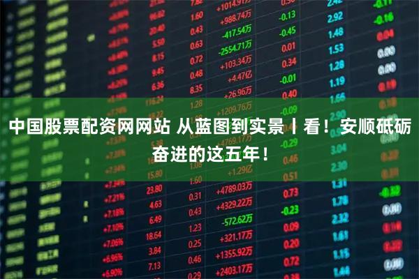 中国股票配资网网站 从蓝图到实景丨看!安顺砥砺奋进的这五年!
