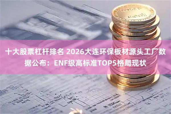 十大股票杠杆排名 2026大连环保板材源头工厂数据公布:ENF级高标准TOP5格局现状