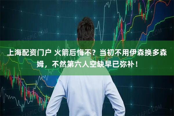 上海配资门户 火箭后悔不？当初不用伊森换多森姆，不然第六人空缺早已弥补！