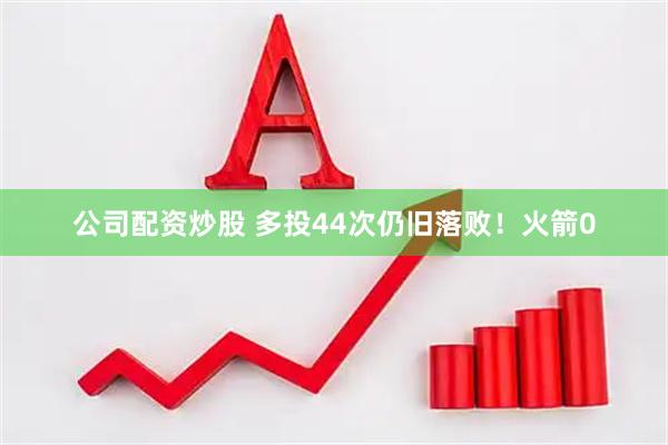 公司配资炒股 多投44次仍旧落败！火箭0