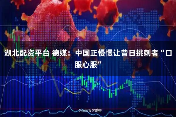 湖北配资平台 德媒：中国正慢慢让昔日挑刺者“口服心服”