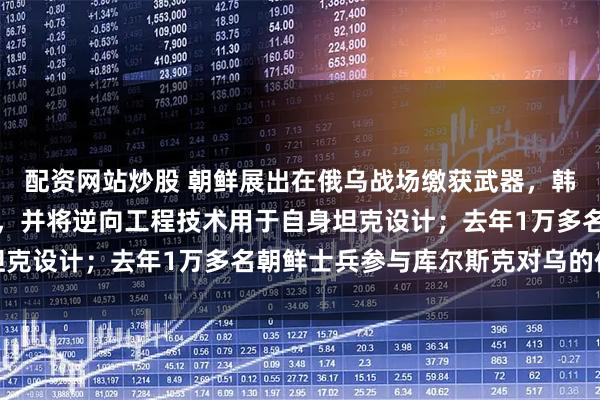配资网站炒股 朝鲜展出在俄乌战场缴获武器，韩分析人士：或拆解研究，并将逆向工程技术用于自身坦克设计；去年1万多名朝鲜士兵参与库尔斯克对乌的作战