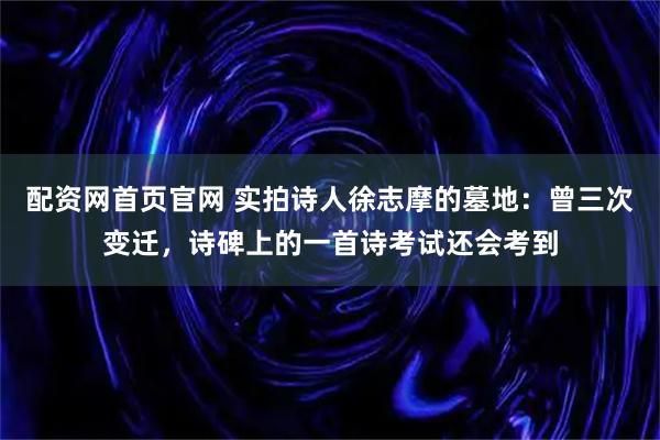 配资网首页官网 实拍诗人徐志摩的墓地：曾三次变迁，诗碑上的一首诗考试还会考到